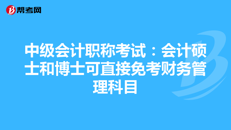 中级会计职称考试：会计硕士和博士可直接免考财务管理科目