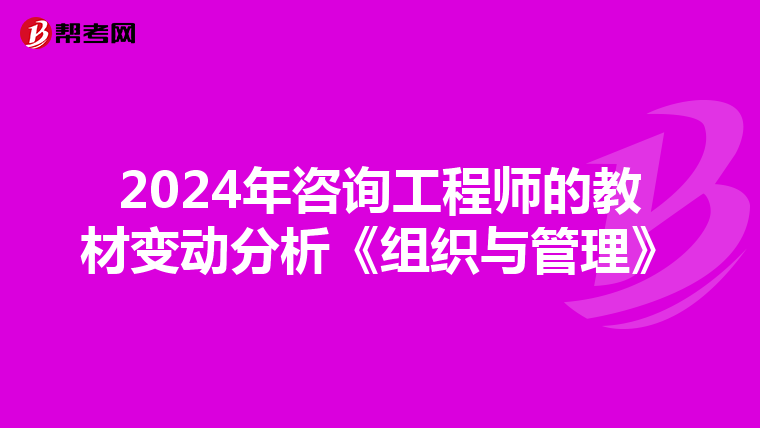 2024年咨询工程师的教材变动分析《组织与管理》