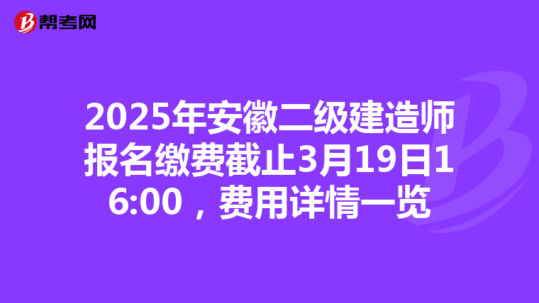 2025年安徽二级建造师报名缴费截止3月19日16:00，费用详情一览