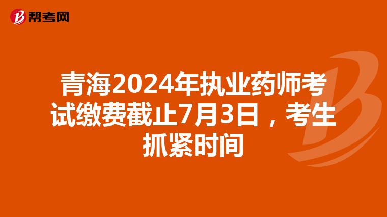 青海2024年执业药师考试缴费截止7月3日，考生抓紧时间