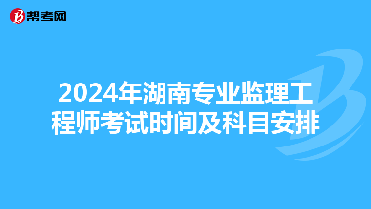 2024年湖南专业监理工程师考试时间及科目安排