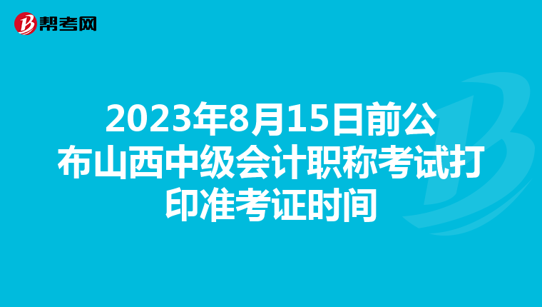 2023年8月15日前公布山西中级会计职称考试打印准考证时间