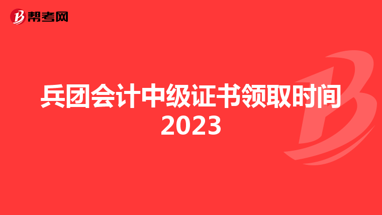 兵團(tuán)會計中級證書領(lǐng)取時間2023