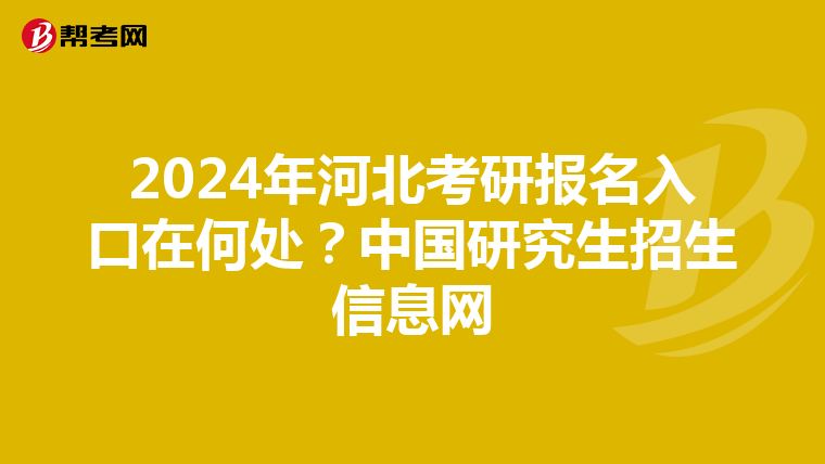 2024年河北考研报名入口在何处？中国研究生招生信息网