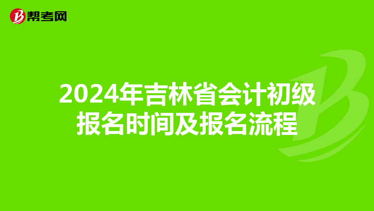2024年吉林省会计初级报名时间及报名流程