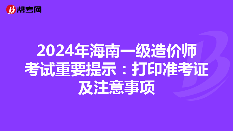 2024年海南一级造价师考试重要提示：打印准考证及注意事项