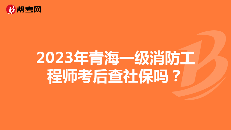 2023年青海一级消防工程师考后查社保吗？