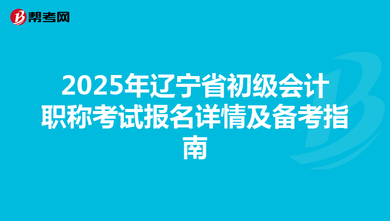 2025年辽宁省初级会计职称考试报名详情及备考指南