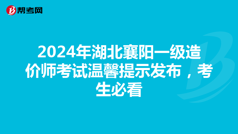 2024年湖北襄阳一级造价师考试温馨提示发布，考生必看
