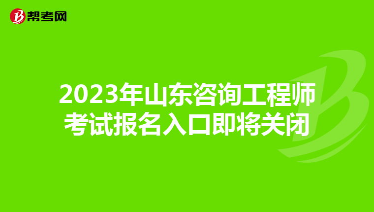 2023年山东咨询工程师考试报名入口即将关闭