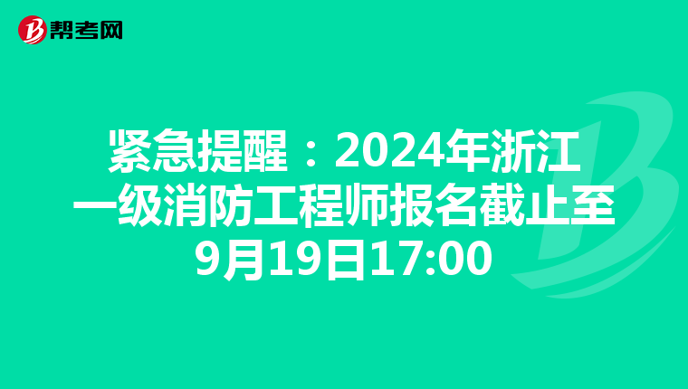 緊急提醒：2024年浙江一級消防工程師報名截止至9月19日17:00