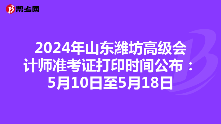 2024年山东潍坊高级会计师准考证打印时间公布：5月10日至5月18日