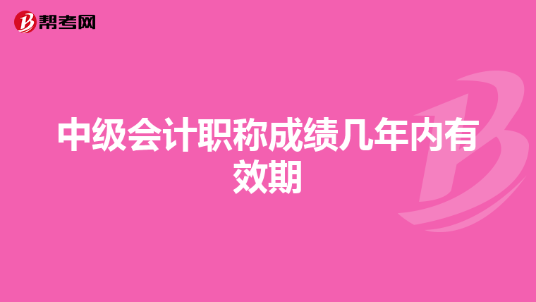 中級(jí)會(huì)計(jì)職稱成績幾年內(nèi)有效期