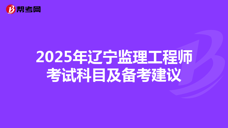 2025年辽宁监理工程师考试科目及备考建议