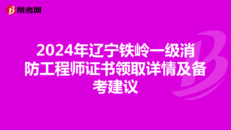 2024年辽宁铁岭一级消防工程师证书领取详情及备考建议