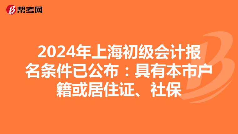 2024年上海初级会计报名条件已公布：具有本市户籍或居住证、社保