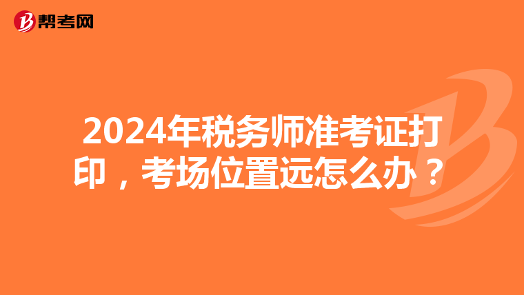2024年税务师准考证打印，考场位置远怎么办？