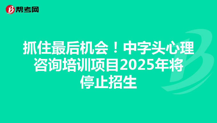 抓住最后机会！中字头心理咨询培训项目2025年将停止招生