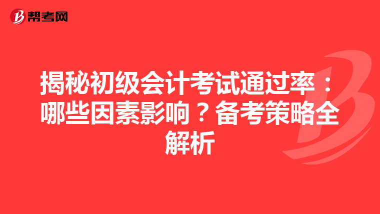揭秘初级会计考试通过率：哪些因素影响？备考策略全解析