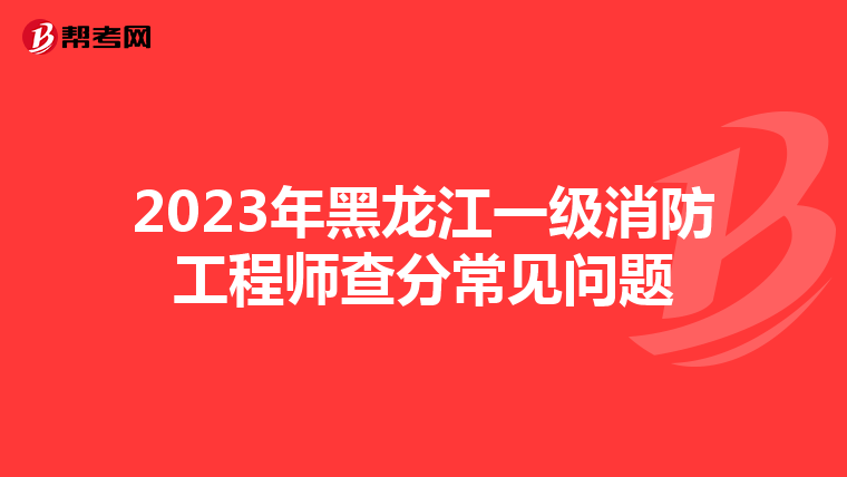 2023年黑龙江一级消防工程师查分常见问题