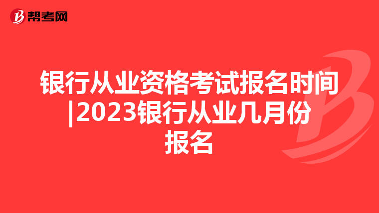 银行从业资格考试报名时间|2023银行从业几月份报名