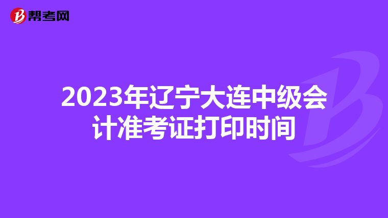 2023年辽宁大连中级会计准考证打印时间