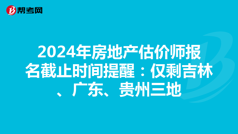 2024年房地产估价师报名截止时间提醒：仅剩吉林、广东、贵州三地