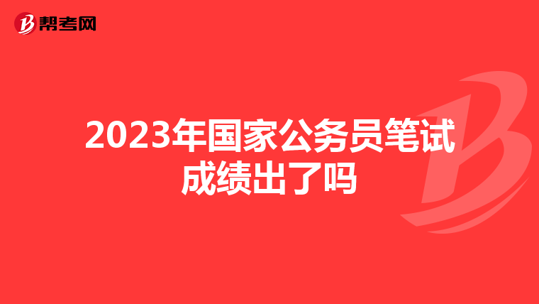 2023年国家公务员笔试成绩出了吗