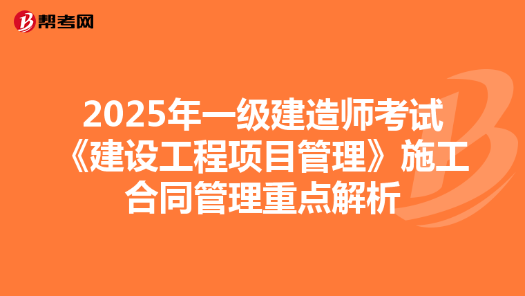 2025年一级建造师考试《建设工程项目管理》施工合同管理重点解析