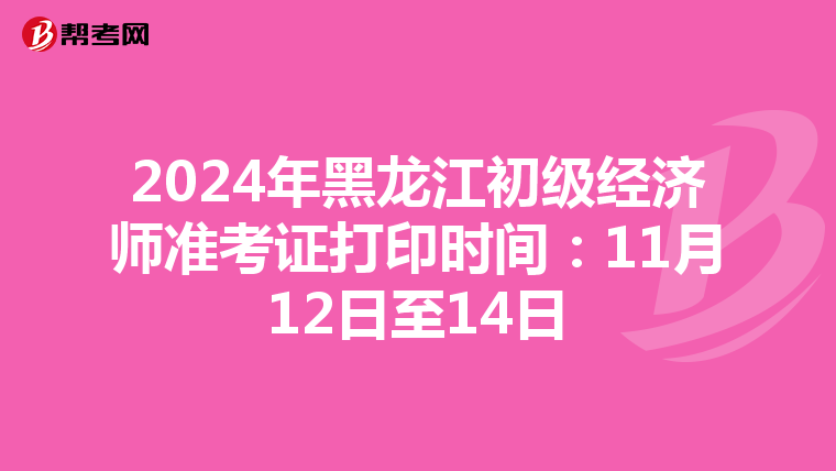 2024年黑龍江初級經濟師準考證打印時間：11月12日至14日