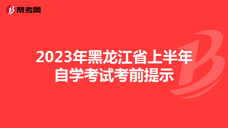 2023年黑龙江省上半年自学考试考前提示