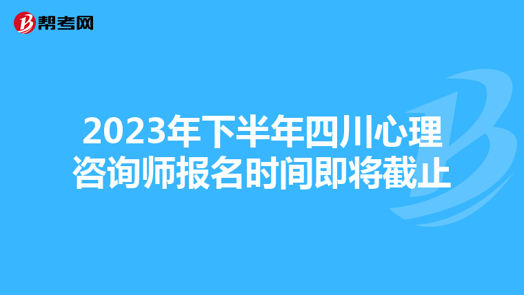 2023年下半年四川心理咨询师报名时间即将截止