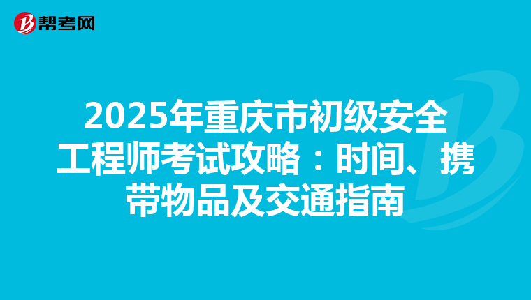 2025年重慶市初級安全工程師考試攻略：時間、攜帶物品及交通指南