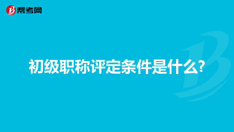初级职称评定条件是什么?