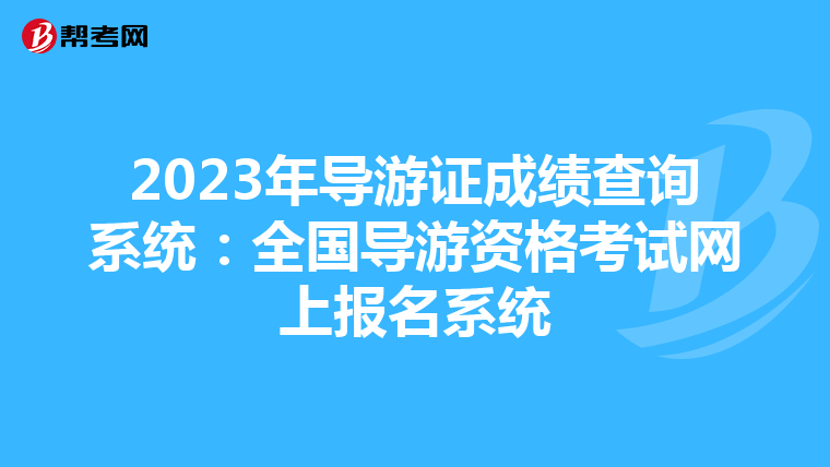 2023年导游证成绩查询系统：全国导游资格考试网上报名系统