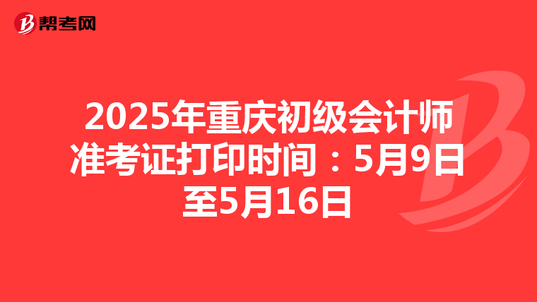 2025年重庆初级会计师准考证打印时间：5月9日至5月16日