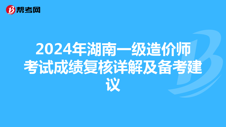 2024年湖南一级造价师考试成绩复核详解及备考建议