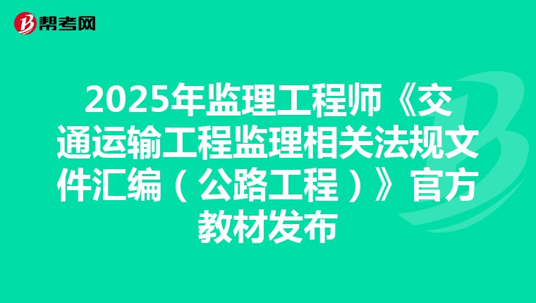 2025年监理工程师《交通运输工程监理相关法规文件汇编（公路工程）》官方教材发布
