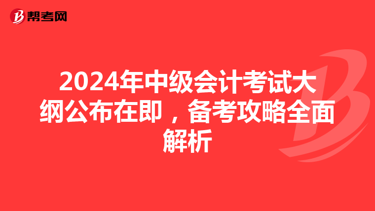 2024年中级会计考试大纲公布在即，备考攻略全面解析