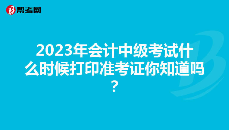 2023年会计中级考试什么时候打印准考证你知道吗？