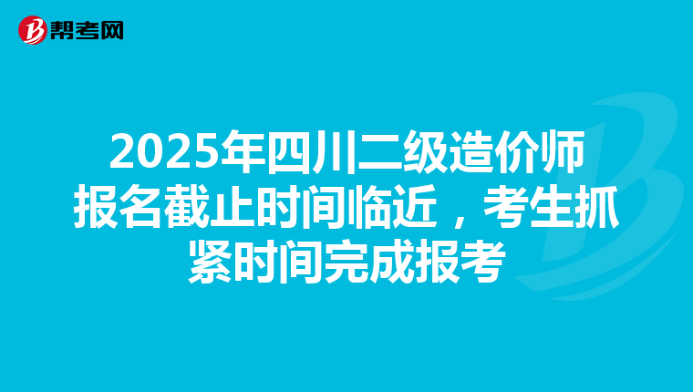 2025年四川二級造價師報名截止時間臨近，考生抓緊時間完成報考