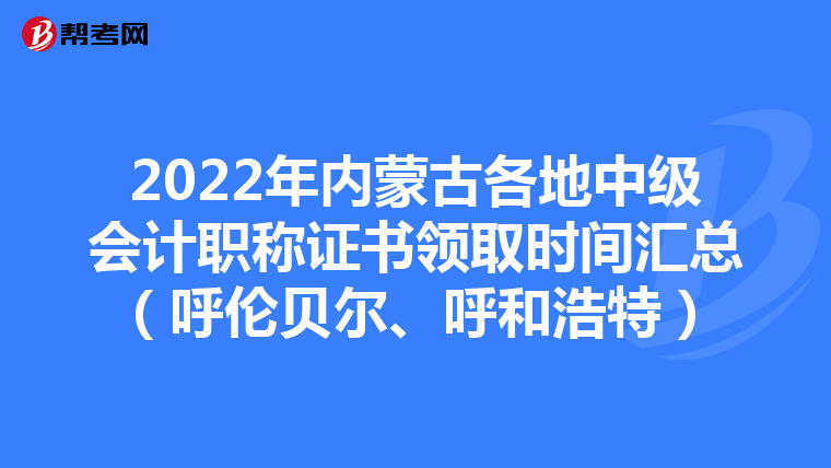 2022年内蒙古各地中级会计职称证书领取时间汇总（呼伦贝尔、呼和浩特）