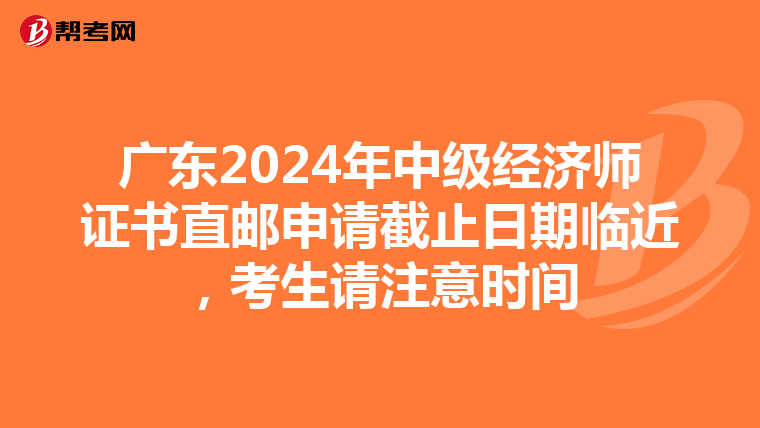 广东2024年中级经济师证书直邮申请截止日期临近，考生请注意时间