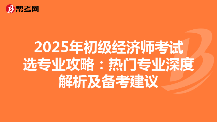 2025年初级经济师考试选专业攻略：热门专业深度解析及备考建议