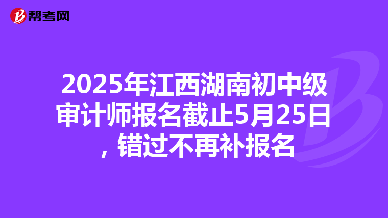 2025年江西湖南初中级审计师报名截止5月25日，错过不再补报名