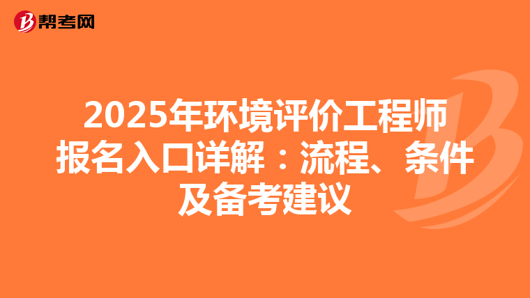 2025年环境评价工程师报名入口详解：流程、条件及备考建议