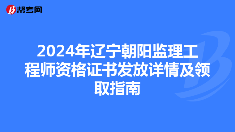 2024年辽宁朝阳监理工程师资格证书发放详情及领取指南