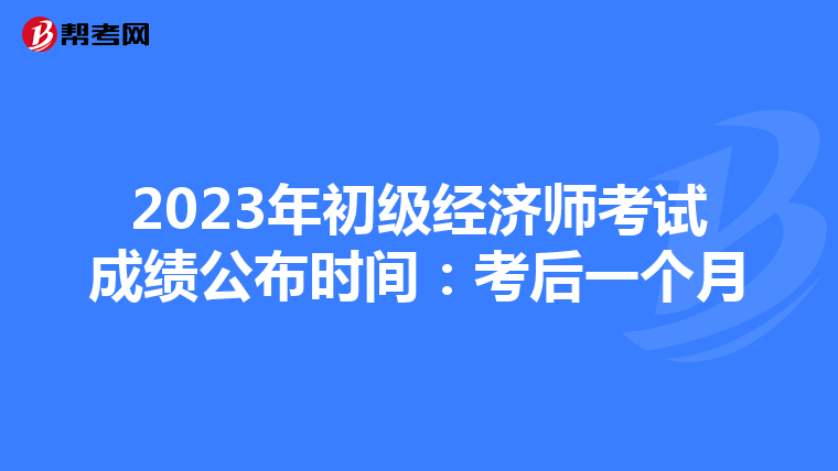 2023年初级经济师考试成绩公布时间：考后一个月