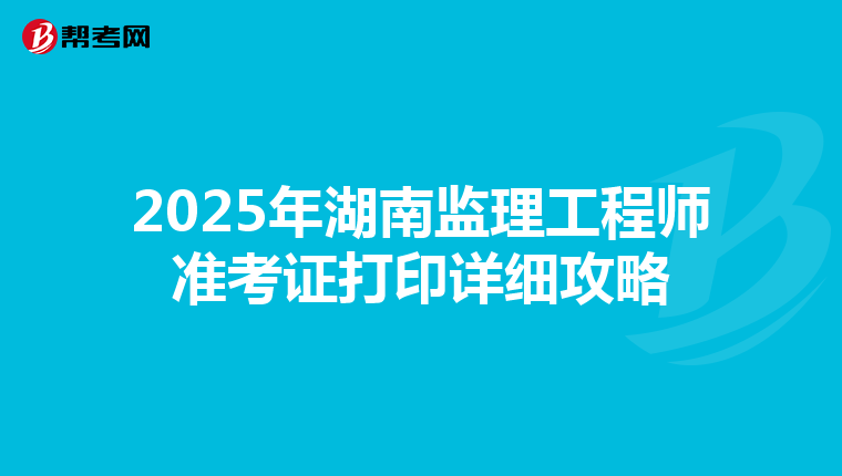 2025年湖南监理工程师准考证打印详细攻略