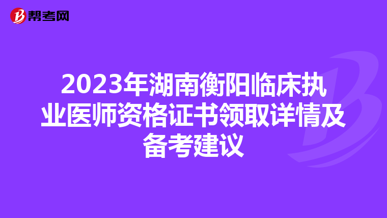 2023年湖南衡阳临床执业医师资格证书领取详情及备考建议